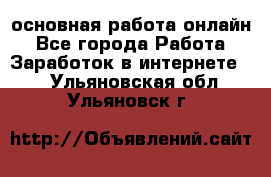 основная работа онлайн - Все города Работа » Заработок в интернете   . Ульяновская обл.,Ульяновск г.